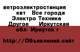 ветроэлектростанция 15-50 квт - Все города Электро-Техника » Другое   . Иркутская обл.,Иркутск г.